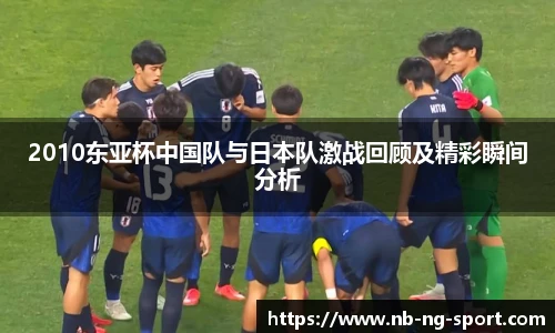 2010东亚杯中国队与日本队激战回顾及精彩瞬间分析
